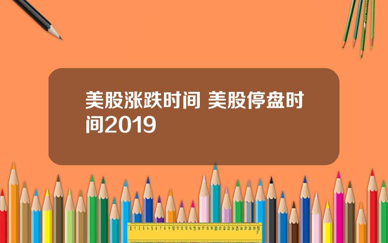 美股涨跌时间 美股停盘时间2019